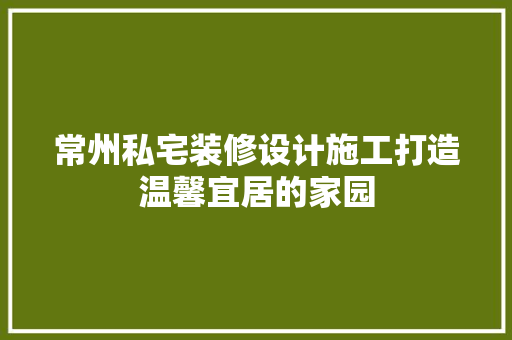 常州私宅装修设计施工打造温馨宜居的家园