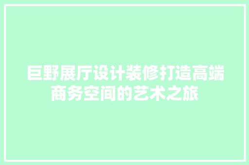 巨野展厅设计装修打造高端商务空间的艺术之旅