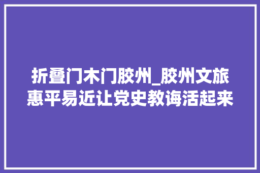 折叠门木门胶州_胶州文旅惠平易近让党史教诲活起来
