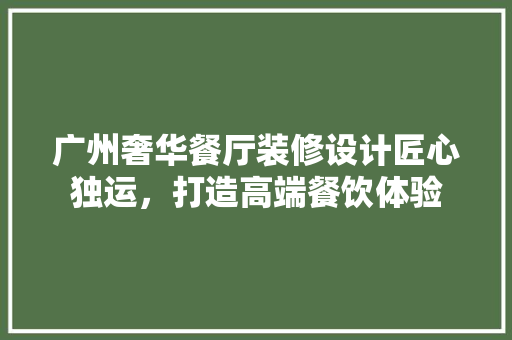 广州奢华餐厅装修设计匠心独运，打造高端餐饮体验