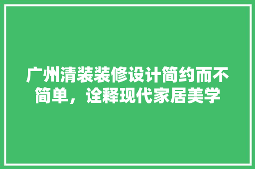 广州清装装修设计简约而不简单，诠释现代家居美学