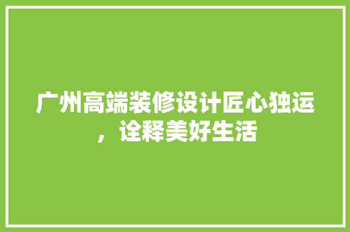 广州高端装修设计匠心独运，诠释美好生活