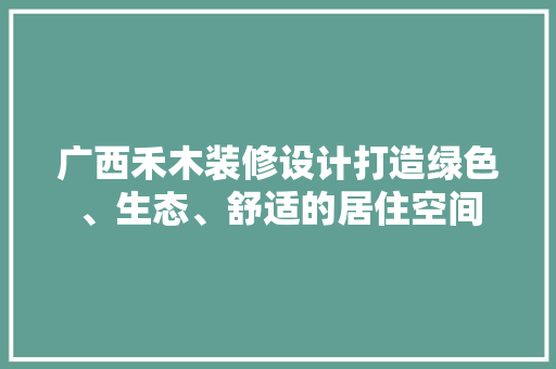 广西禾木装修设计打造绿色、生态、舒适的居住空间