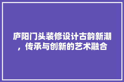 庐阳门头装修设计古韵新潮，传承与创新的艺术融合 复合门