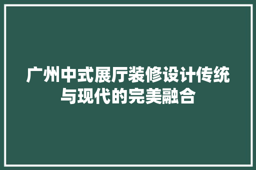 广州中式展厅装修设计传统与现代的完美融合