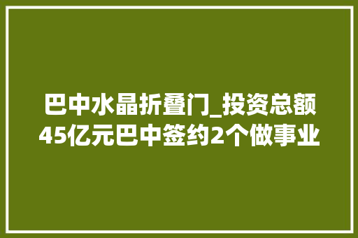 巴中水晶折叠门_投资总额45亿元巴中签约2个做事业项目