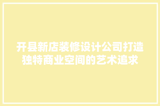 开县新店装修设计公司打造独特商业空间的艺术追求 塑钢门