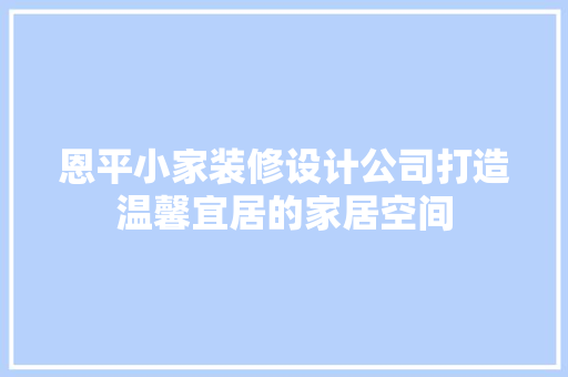 恩平小家装修设计公司打造温馨宜居的家居空间