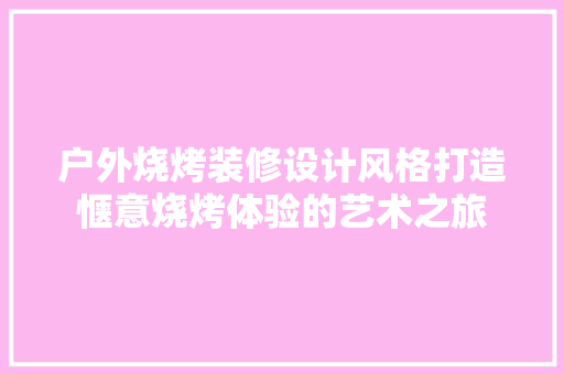 户外烧烤装修设计风格打造惬意烧烤体验的艺术之旅