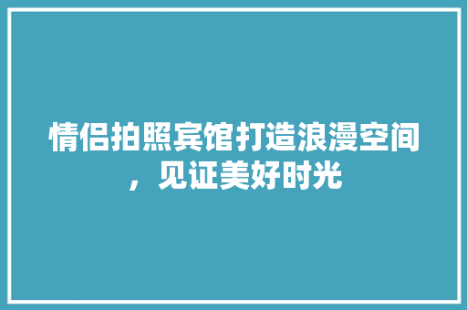情侣拍照宾馆打造浪漫空间，见证美好时光