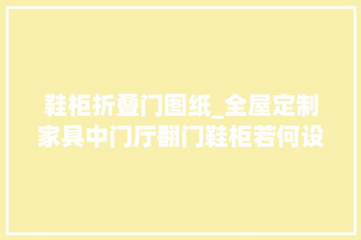 鞋柜折叠门图纸_全屋定制家具中门厅翻门鞋柜若何设计翻门门板尺寸怎么计算