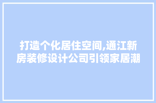 打造个化居住空间,通江新房装修设计公司引领家居潮流