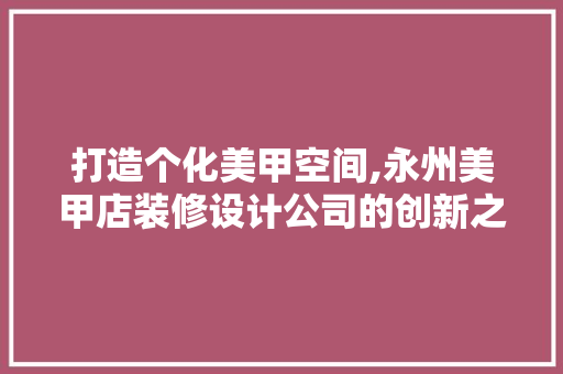 打造个化美甲空间,永州美甲店装修设计公司的创新之路