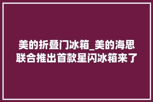 美的折叠门冰箱_美的海思联合推出首款星闪冰箱来了人体感应开关门不用手