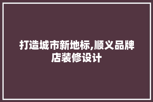 打造城市新地标,顺义品牌店装修设计