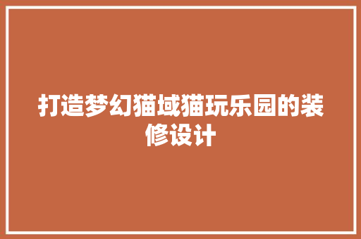 打造梦幻猫域猫玩乐园的装修设计