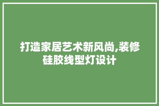 打造家居艺术新风尚,装修硅胶线型灯设计