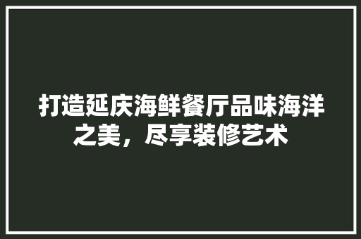 打造延庆海鲜餐厅品味海洋之美，尽享装修艺术