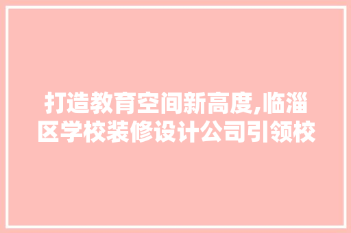 打造教育空间新高度,临淄区学校装修设计公司引领校园装修潮流