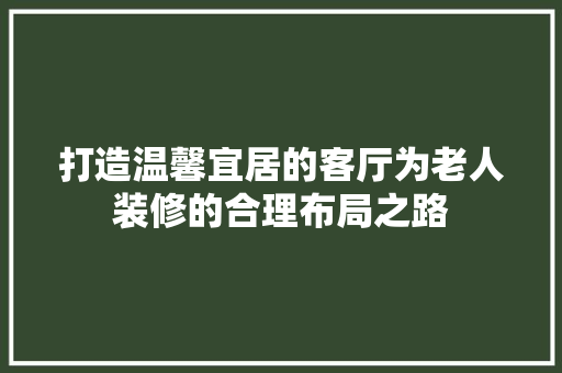 打造温馨宜居的客厅为老人装修的合理布局之路