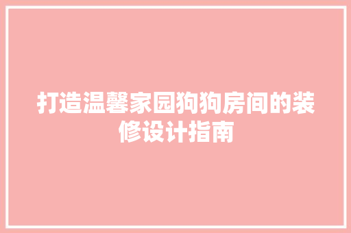 打造温馨家园狗狗房间的装修设计指南