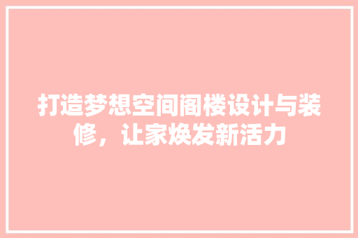 打造梦想空间阁楼设计与装修，让家焕发新活力