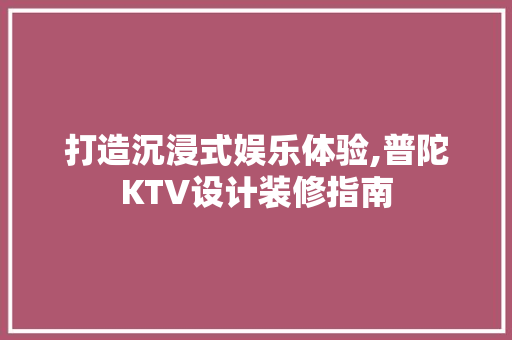 打造沉浸式娱乐体验,普陀KTV设计装修指南