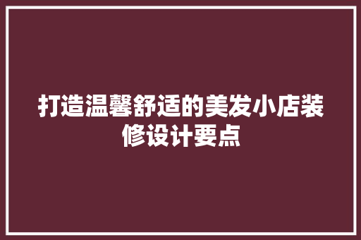 打造温馨舒适的美发小店装修设计要点
