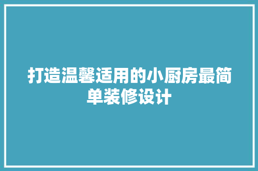 打造温馨适用的小厨房最简单装修设计