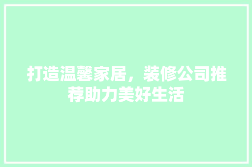 打造温馨家居，装修公司推荐助力美好生活