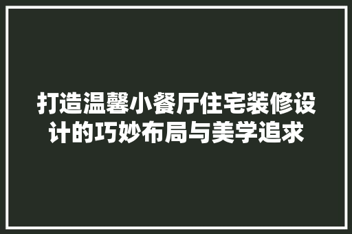 打造温馨小餐厅住宅装修设计的巧妙布局与美学追求