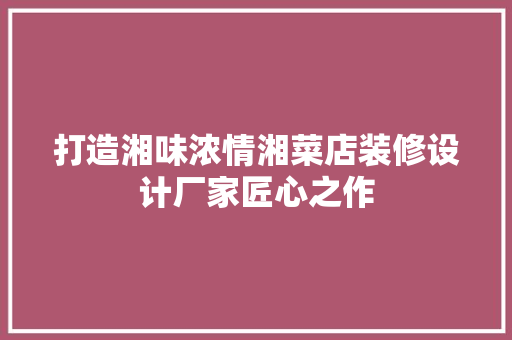 打造湘味浓情湘菜店装修设计厂家匠心之作
