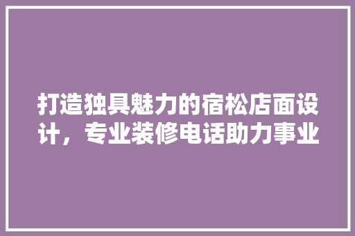 打造独具魅力的宿松店面设计，专业装修电话助力事业腾飞