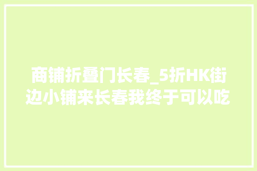 商铺折叠门长春_5折HK街边小铺来长春我终于可以吃到电视剧同款啦