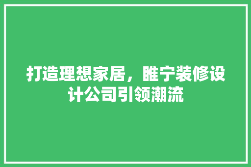 打造理想家居，睢宁装修设计公司引领潮流