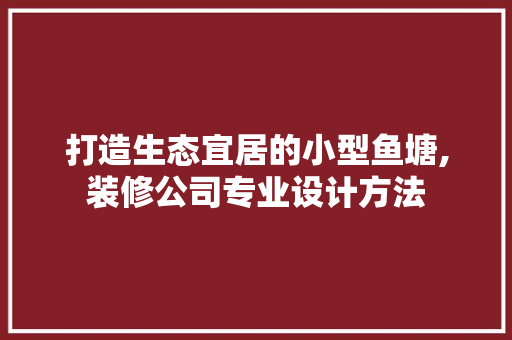 打造生态宜居的小型鱼塘,装修公司专业设计方法