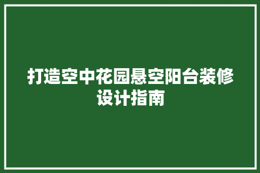 打造空中花园悬空阳台装修设计指南