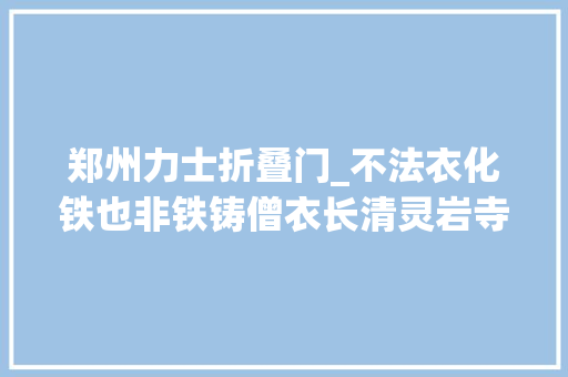 郑州力士折叠门_不法衣化铁也非铁铸僧衣长清灵岩寺的铁僧衣究竟为何物