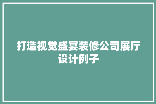打造视觉盛宴装修公司展厅设计例子
