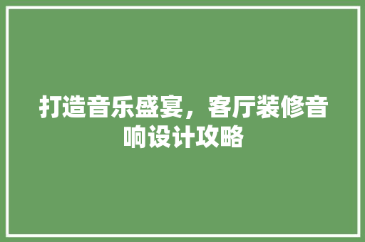 打造音乐盛宴，客厅装修音响设计攻略