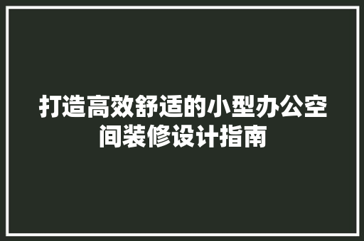 打造高效舒适的小型办公空间装修设计指南