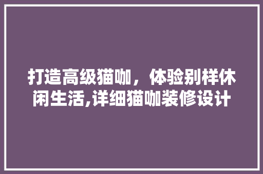 打造高级猫咖，体验别样休闲生活,详细猫咖装修设计