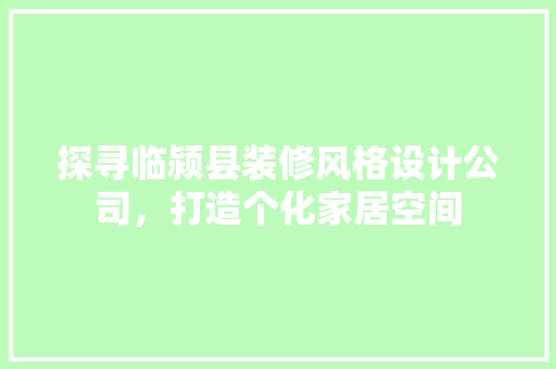 探寻临颍县装修风格设计公司，打造个化家居空间