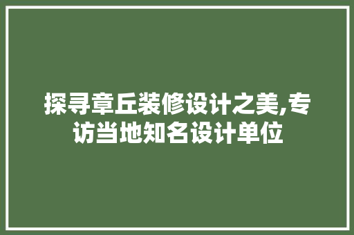 探寻章丘装修设计之美,专访当地知名设计单位
