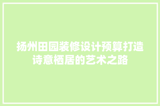 扬州田园装修设计预算打造诗意栖居的艺术之路