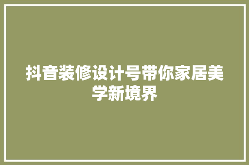 抖音装修设计号带你家居美学新境界
