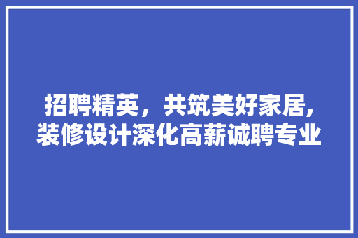招聘精英，共筑美好家居,装修设计深化高薪诚聘专业人才
