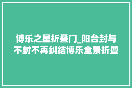 博乐之星折叠门_阳台封与不封不再纠结博乐全景折叠窗鱼和熊掌全兼得
