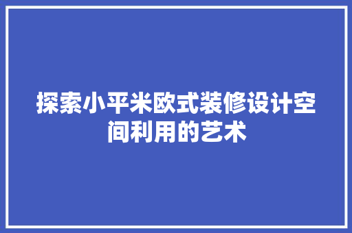探索小平米欧式装修设计空间利用的艺术