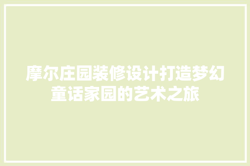摩尔庄园装修设计打造梦幻童话家园的艺术之旅